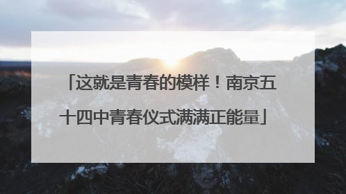 这就是青春的模样！南京五十四中青春仪式满满正能量